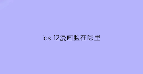 “ios12漫画脸在哪里(iphone漫画脸)